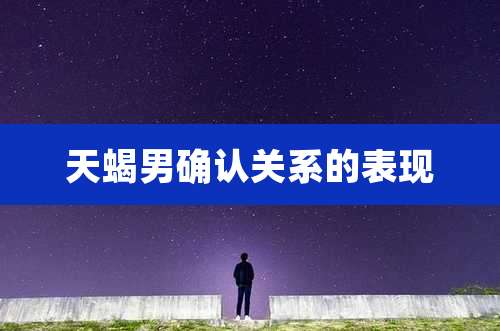 天蝎男确认关系的表现