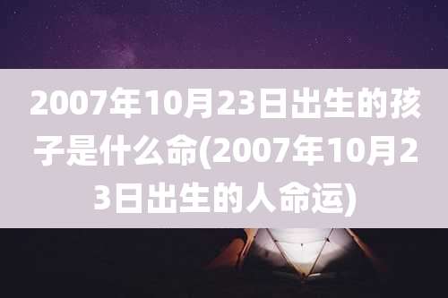 2007年10月23日出生的孩子是什么命(2007年10月23日出生的人命运)
