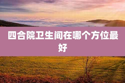 四合院卫生间在哪个方位最好