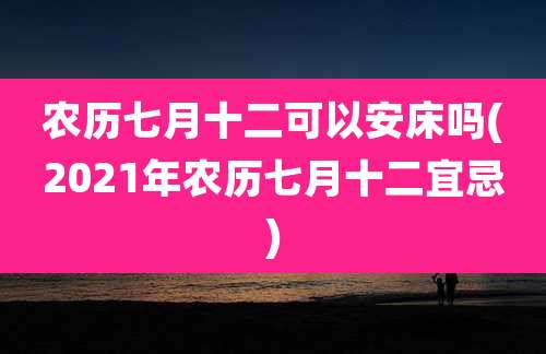 农历七月十二可以安床吗(2021年农历七月十二宜忌)