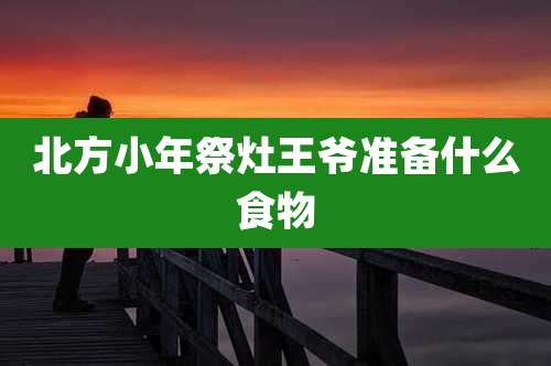 北方小年祭灶王爷准备什么食物