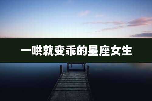 一哄就变乖的星座女生