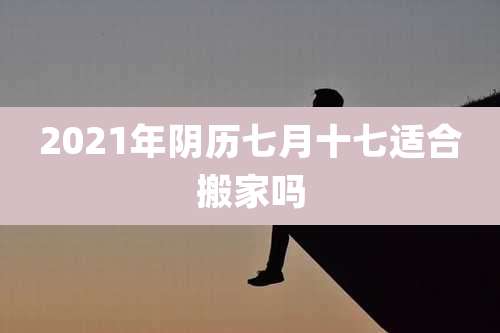 2021年阴历七月十七适合搬家吗