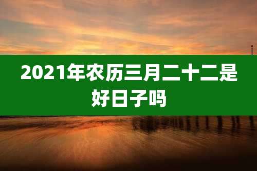2021年农历三月二十二是好日子吗