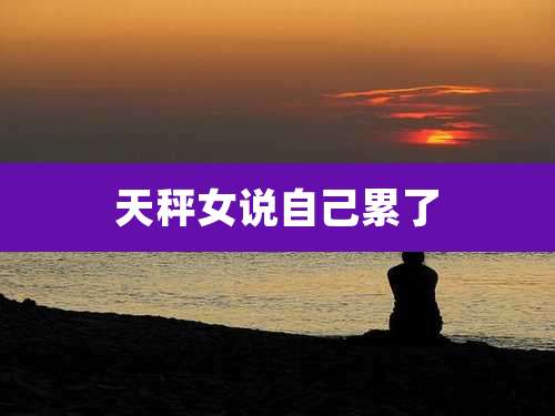 天秤女说自己累了