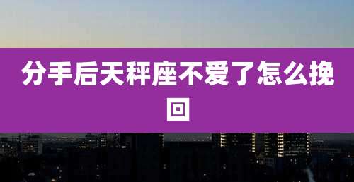 分手后天秤座不爱了怎么挽回