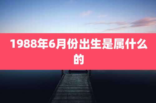 1988年6月份出生是属什么的