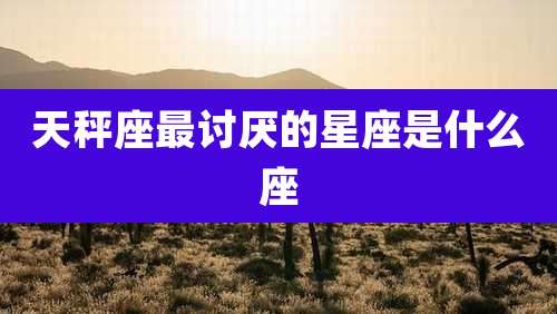 天秤座最讨厌的星座是什么座