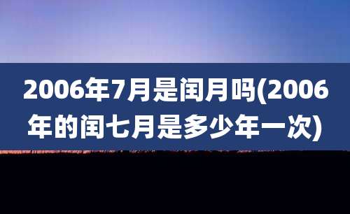 2006年7月是闰月吗(2006年的闰七月是多少年一次)