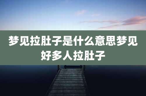 梦见拉肚子是什么意思梦见好多人拉肚子