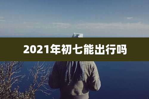 2021年初七能出行吗