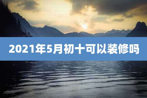 2021年5月初十可以装修吗