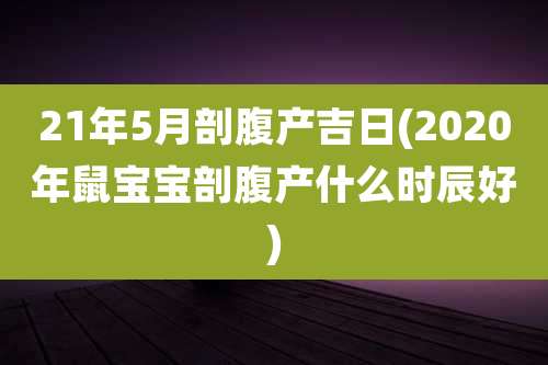 21年5月剖腹产吉日(2020年鼠宝宝剖腹产什么时辰好)