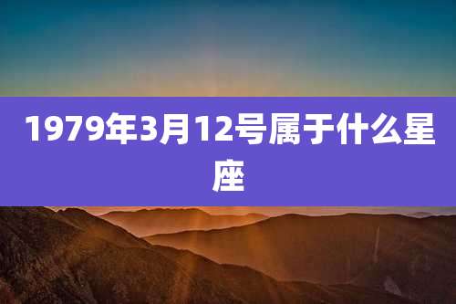 1979年3月12号属于什么星座