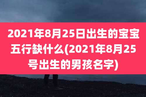 2021年8月25日出生的宝宝五行缺什么(2021年8月25号出生的男孩名字)
