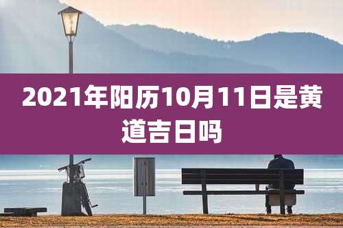 2021年阳历10月11日是黄道吉日吗