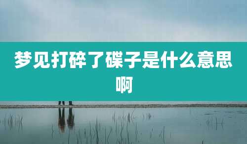 梦见打碎了碟子是什么意思啊