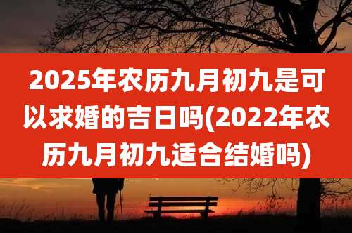 2025年农历九月初九是可以求婚的吉日吗(2022年农历九月初九适合结婚吗)