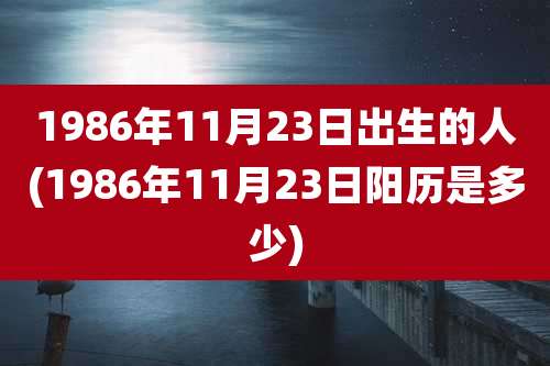 1986年11月23日出生的人(1986年11月23日阳历是多少)