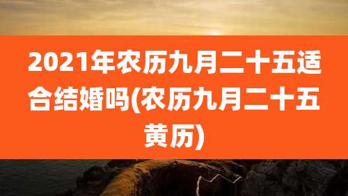2021年农历九月二十五适合结婚吗(农历九月二十五黄历)