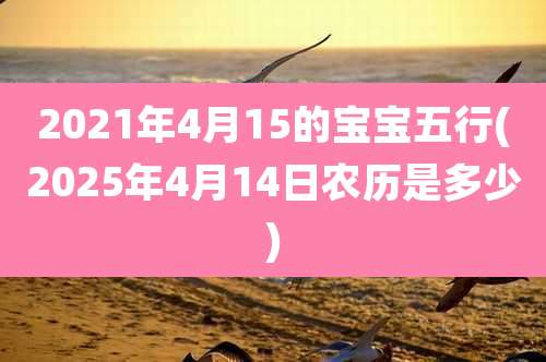 2021年4月15的宝宝五行(2025年4月14日农历是多少)