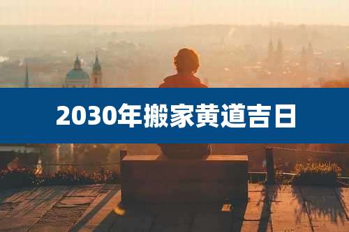 2030年搬家黄道吉日