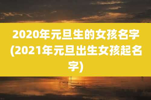 2020年元旦生的女孩名字(2021年元旦出生女孩起名字)
