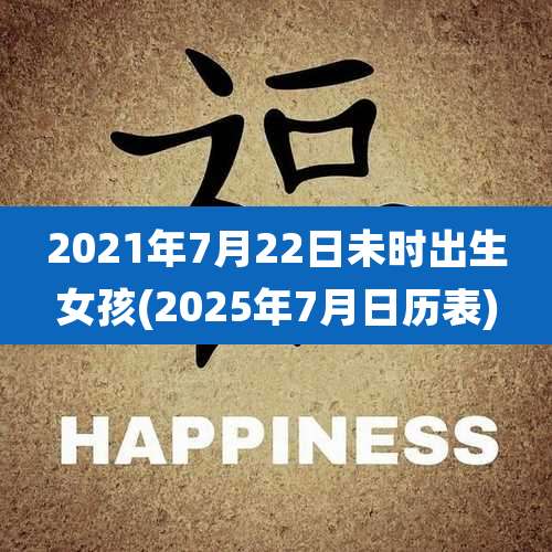2021年7月22日未时出生女孩(2025年7月日历表)