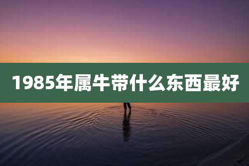 1985年属牛带什么东西最好