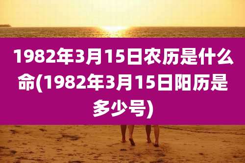 1982年3月15日农历是什么命(1982年3月15日阳历是多少号)