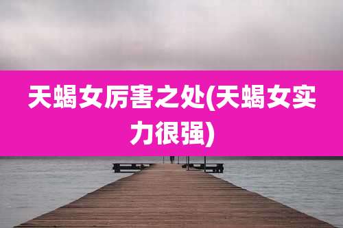 天蝎女厉害之处(天蝎女实力很强)