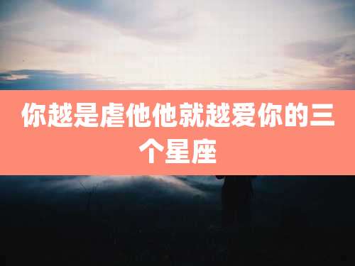 你越是虐他他就越爱你的三个星座