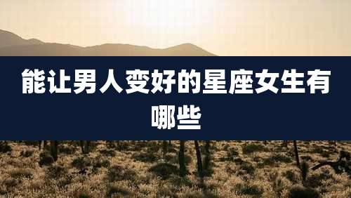能让男人变好的星座女生有哪些
