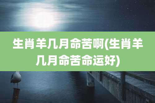 生肖羊几月命苦啊(生肖羊几月命苦命运好)