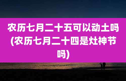 农历七月二十五可以动土吗(农历七月二十四是灶神节吗)