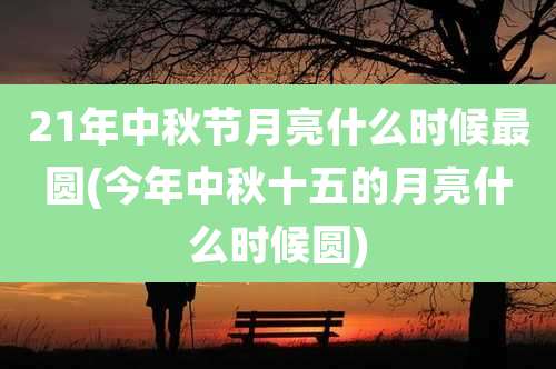 21年中秋节月亮什么时候最圆(今年中秋十五的月亮什么时候圆)