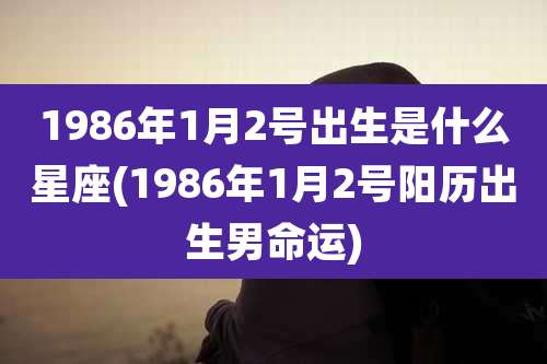 1986年1月2号出生是什么星座(1986年1月2号阳历出生男命运)