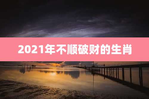 2021年不顺破财的生肖