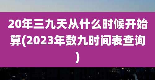 20年三九天从什么时候开始算(2023年数九时间表查询)
