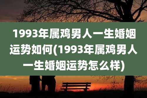 1993年属鸡男人一生婚姻运势如何(1993年属鸡男人一生婚姻运势怎么样)