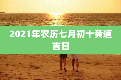2021年农历七月初十黄道吉日