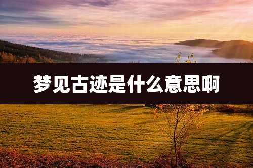 梦见古迹是什么意思啊