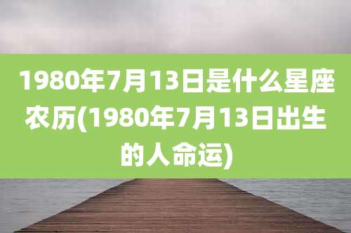 1980年7月13日是什么星座农历(1980年7月13日出生的人命运)