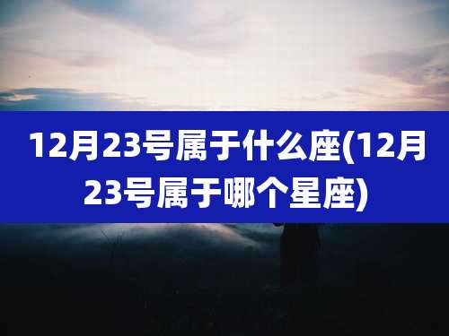 12月23号属于什么座(12月23号属于哪个星座)