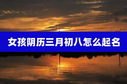 女孩阴历三月初八怎么起名