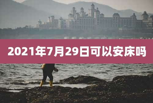 2021年7月29日可以安床吗