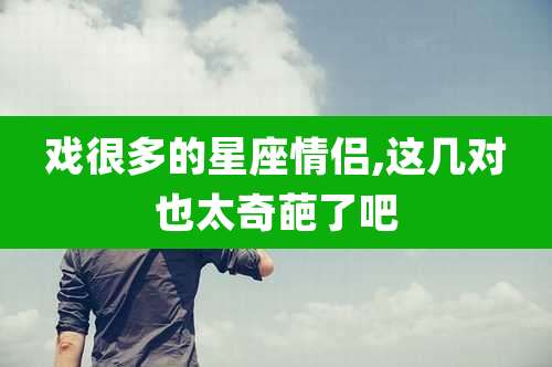 戏很多的星座情侣,这几对也太奇葩了吧