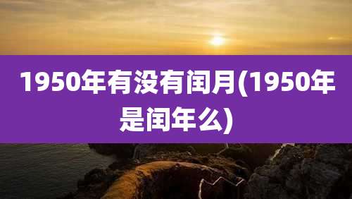 1950年有没有闰月(1950年是闰年么)