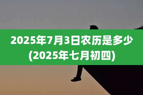 2025年7月3日农历是多少(2025年七月初四)