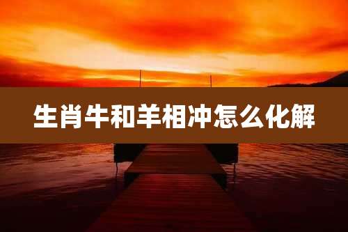 生肖牛和羊相冲怎么化解